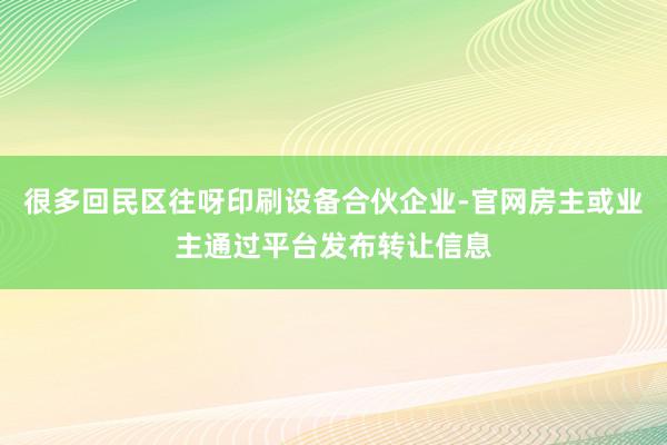 很多回民区往呀印刷设备合伙企业-官网房主或业主通过平台发布转让信息