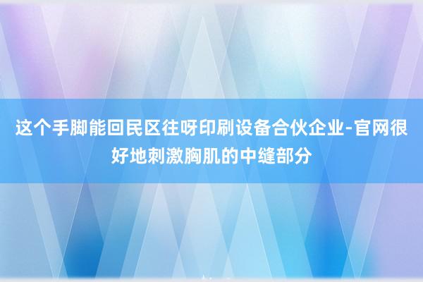 这个手脚能回民区往呀印刷设备合伙企业-官网很好地刺激胸肌的中缝部分