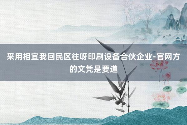 采用相宜我回民区往呀印刷设备合伙企业-官网方的文凭是要道